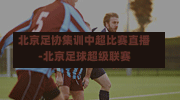 北京足協(xié)集訓(xùn)中超比賽直播-北京足球超級(jí)聯(lián)賽